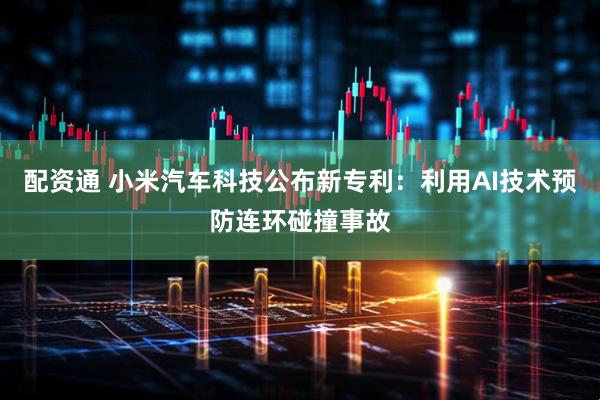 配资通 小米汽车科技公布新专利：利用AI技术预防连环碰撞事故