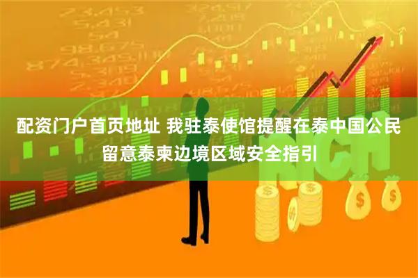 配资门户首页地址 我驻泰使馆提醒在泰中国公民留意泰柬边境区域安全指引