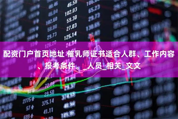 配资门户首页地址 催乳师证书适合人群、工作内容、报考条件。_人员_相关_文文