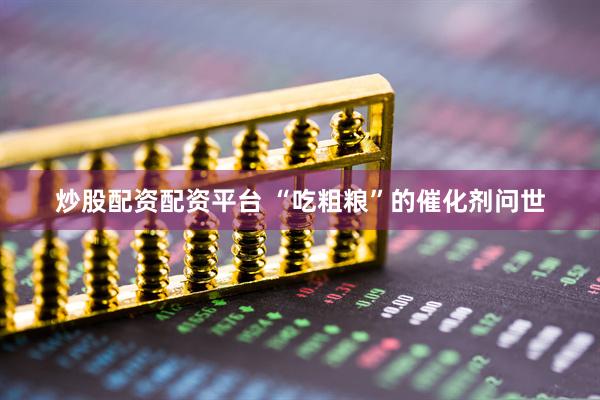 炒股配资配资平台 “吃粗粮”的催化剂问世