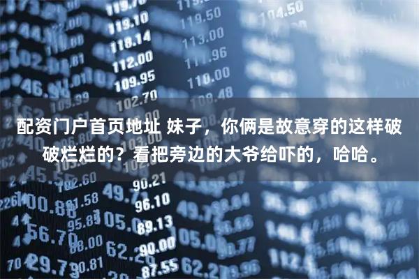 配资门户首页地址 妹子，你俩是故意穿的这样破破烂烂的？看把旁边的大爷给吓的，哈哈。