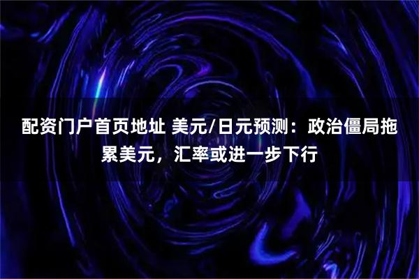 配资门户首页地址 美元/日元预测：政治僵局拖累美元，汇率或进一步下行