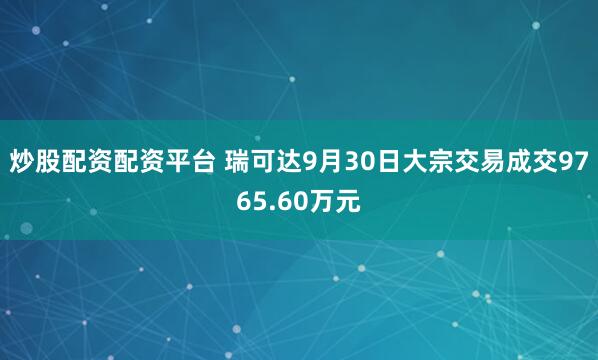 炒股配资配资平台 瑞可达9月30日大宗交易成交9765.60万元