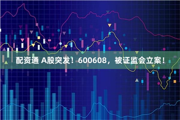 配资通 A股突发！600608，被证监会立案！