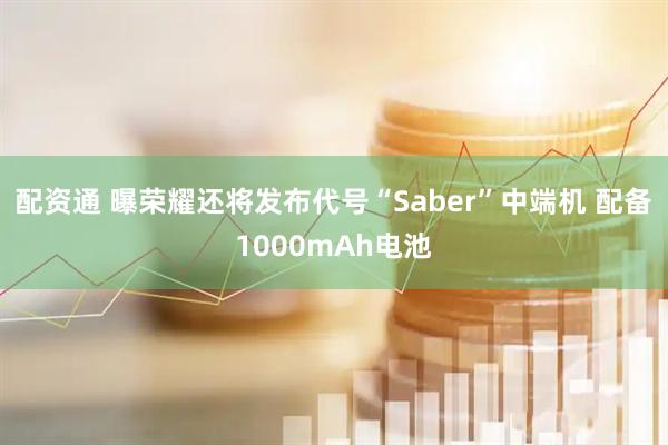 配资通 曝荣耀还将发布代号“Saber”中端机 配备1000mAh电池