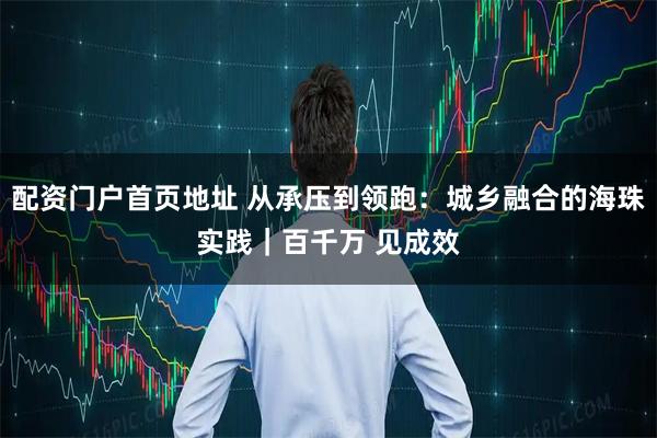 配资门户首页地址 从承压到领跑:城乡融合的海珠实践|百千万 见成效