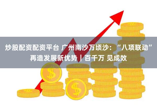 炒股配资配资平台 广州南沙万顷沙：“八项联动”再造发展新优势｜百千万 见成效