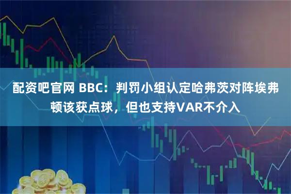 配资吧官网 BBC：判罚小组认定哈弗茨对阵埃弗顿该获点球，但也支持VAR不介入