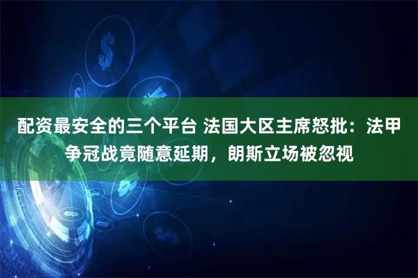 配资最安全的三个平台 法国大区主席怒批：法甲争冠战竟随意延期，朗斯立场被忽视
