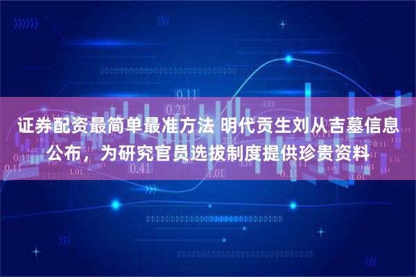 证券配资最简单最准方法 明代贡生刘从吉墓信息公布,为研究官员选拔制度提供珍贵资料