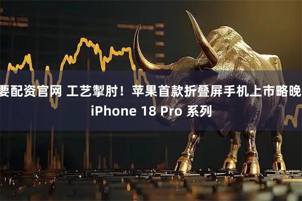我要配资官网 工艺掣肘！苹果首款折叠屏手机上市略晚于 iPhone 18 Pro 系列