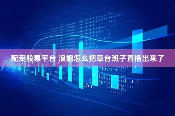 配资股票平台 浪姐怎么把草台班子直播出来了