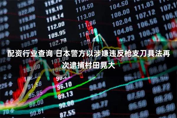配资行业查询 日本警方以涉嫌违反枪支刀具法再次逮捕村田晃大