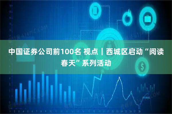 中国证券公司前100名 视点｜西城区启动“阅读春天”系列活动