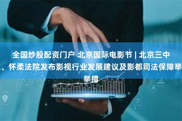 全国炒股配资门户 北京国际电影节 | 北京三中院、怀柔法院发布影视行业发展建议及影都司法保障举措