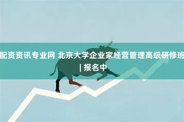 配资资讯专业网 北京大学企业家经营管理高级研修班 | 报名中