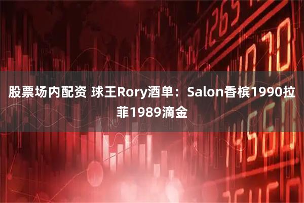 股票场内配资 球王Rory酒单：Salon香槟1990拉菲1989滴金