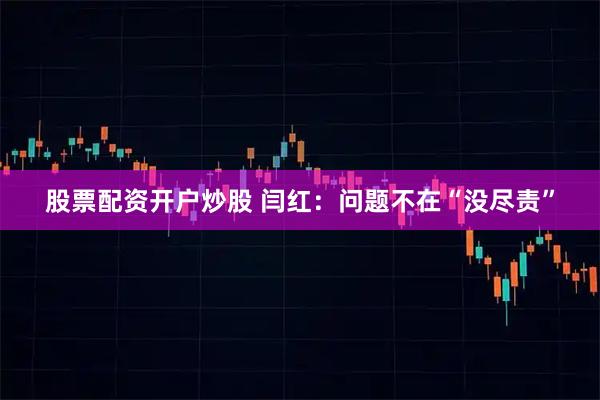 股票配资开户炒股 闫红：问题不在“没尽责”