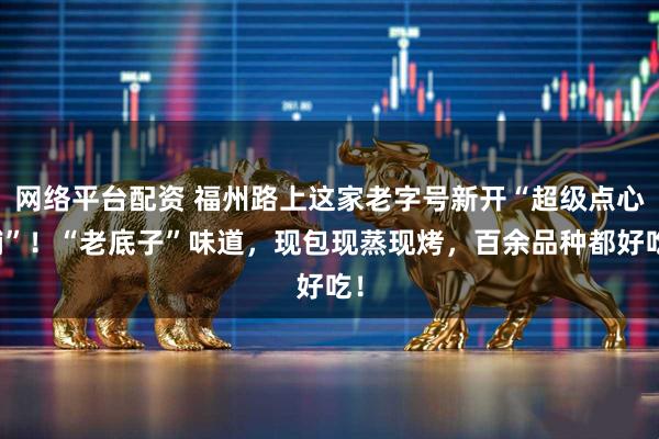 网络平台配资 福州路上这家老字号新开“超级点心铺”！“老底子”味道，现包现蒸现烤，百余品种都好吃！