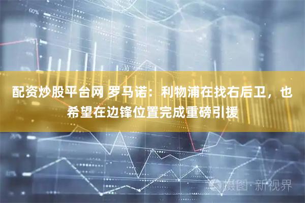 配资炒股平台网 罗马诺：利物浦在找右后卫，也希望在边锋位置完成重磅引援