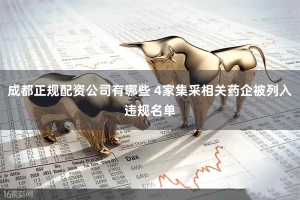 成都正规配资公司有哪些 4家集采相关药企被列入违规名单