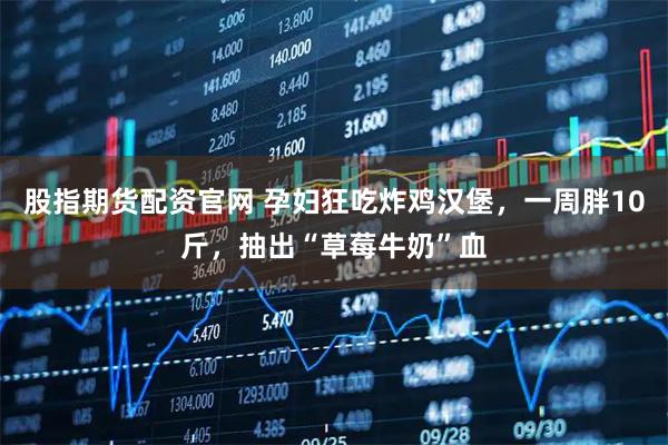 股指期货配资官网 孕妇狂吃炸鸡汉堡，一周胖10斤，抽出“草莓牛奶”血