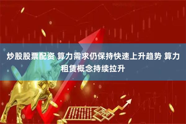 炒股股票配资 算力需求仍保持快速上升趋势 算力租赁概念持续拉升