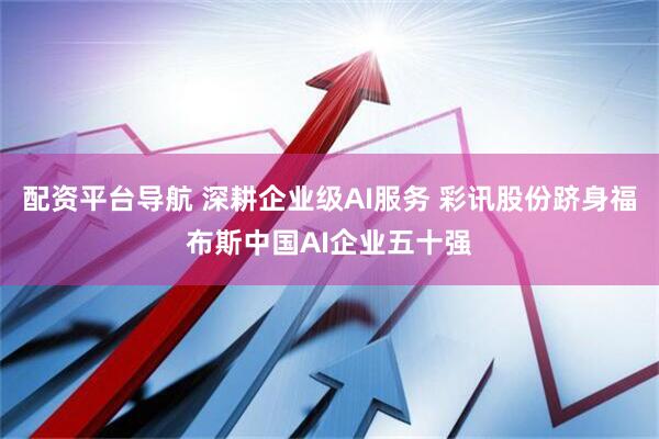 配资平台导航 深耕企业级AI服务 彩讯股份跻身福布斯中国AI企业五十强